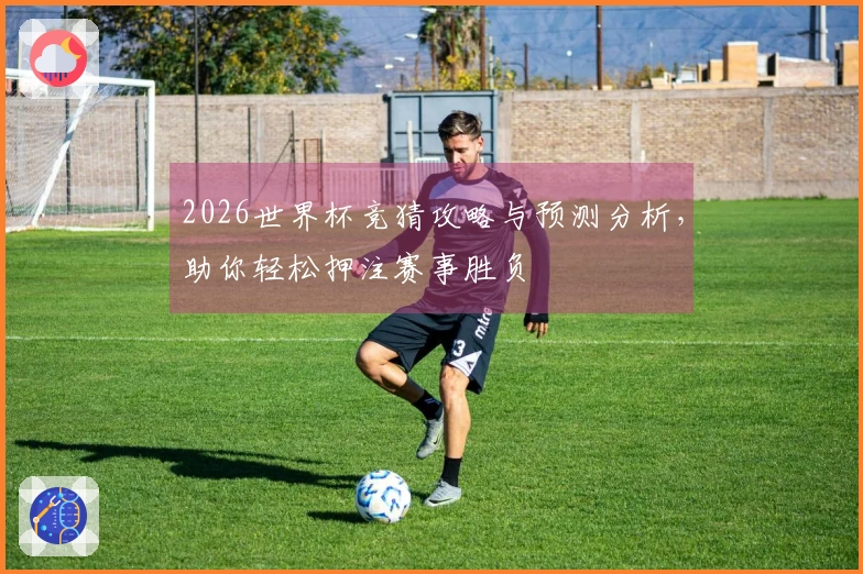 2026世界杯竞猜攻略与预测分析，助你轻松押注赛事胜负