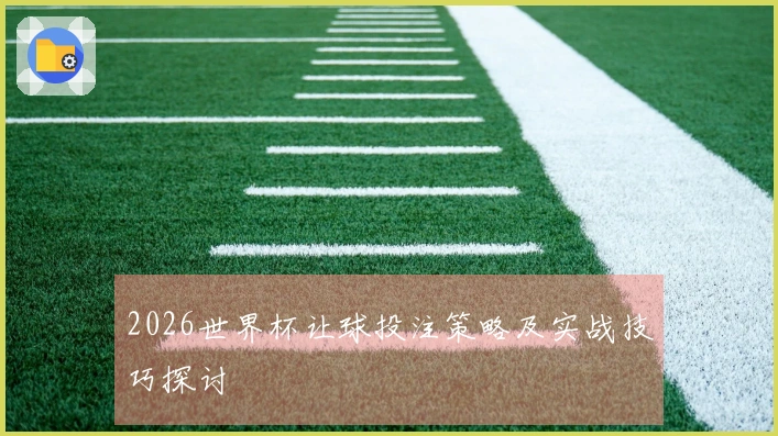 2026世界杯让球投注策略及实战技巧探讨