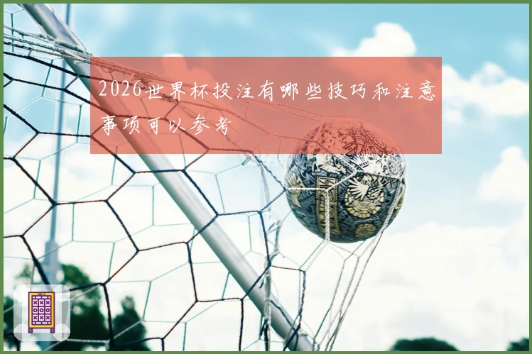 2026世界杯投注有哪些技巧和注意事项可以参考