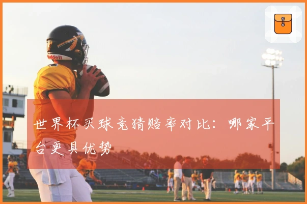 世界杯买球竞猜赔率对比:哪家平台更具优势