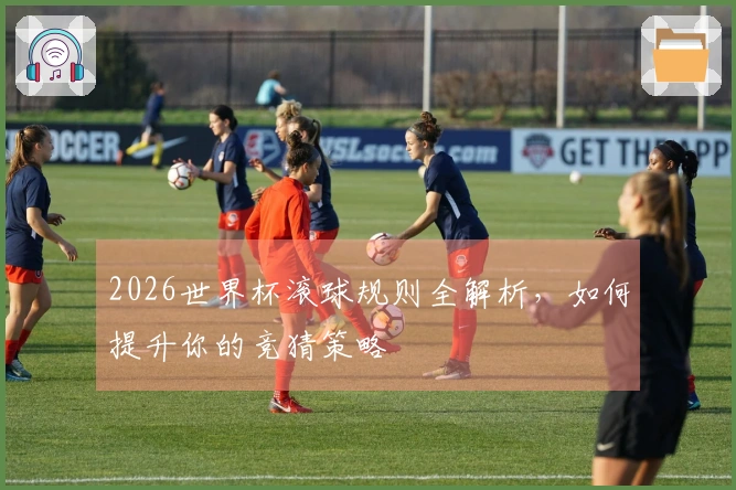 2026世界杯滚球规则全解析，如何提升你的竞猜策略