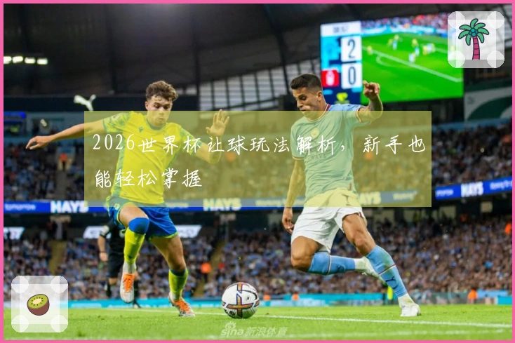 2026世界杯让球玩法解析，新手也能轻松掌握