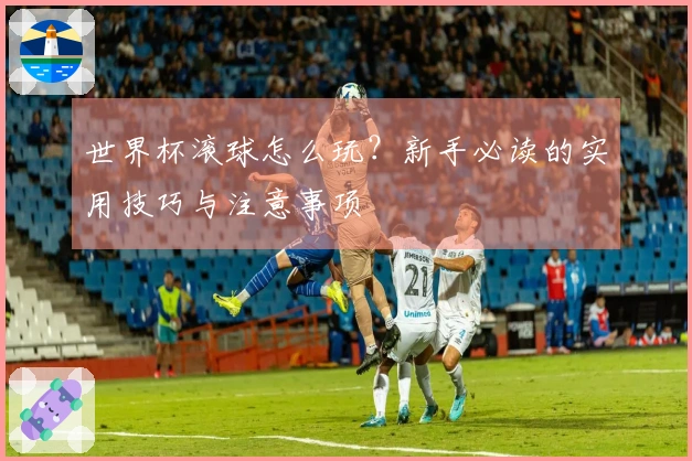 世界杯滚球怎么玩？新手必读的实用技巧与注意事项